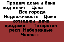 Продам дома и бани под ключ. › Цена ­ 300 000 - Все города Недвижимость » Дома, коттеджи, дачи продажа   . Татарстан респ.,Набережные Челны г.